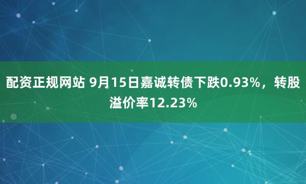配资正规网站 9月15日嘉诚转债下跌0.93%，转股溢价率12.23%