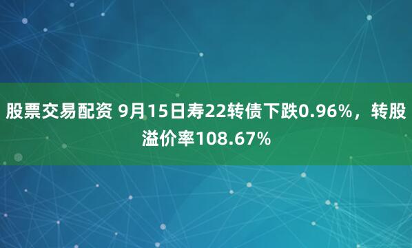 股票交易配资 9月15日寿22转债下跌0.96%，转股溢价率108.67%