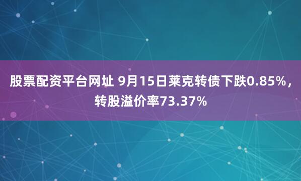 股票配资平台网址 9月15日莱克转债下跌0.85%，转股溢价率73.37%