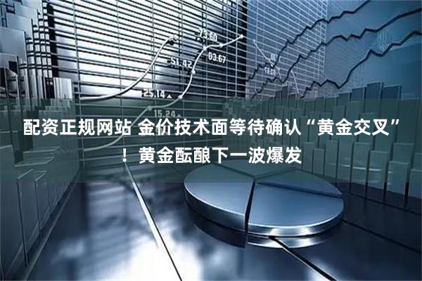 配资正规网站 金价技术面等待确认“黄金交叉”！黄金酝酿下一波爆发