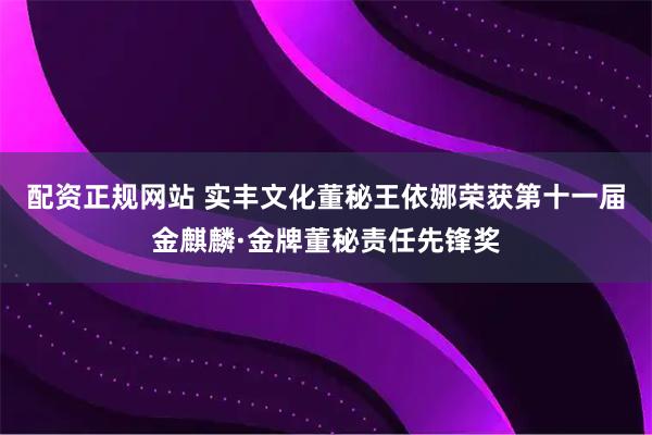 配资正规网站 实丰文化董秘王依娜荣获第十一届金麒麟·金牌董秘责任先锋奖