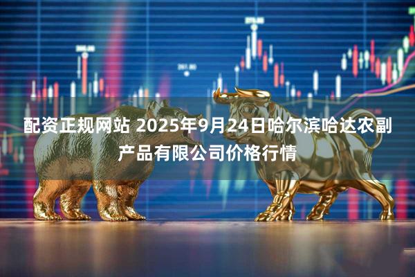配资正规网站 2025年9月24日哈尔滨哈达农副产品有限公司价格行情