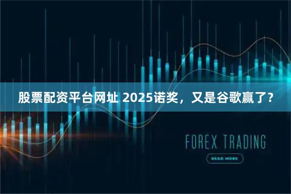 股票配资平台网址 2025诺奖，又是谷歌赢了？