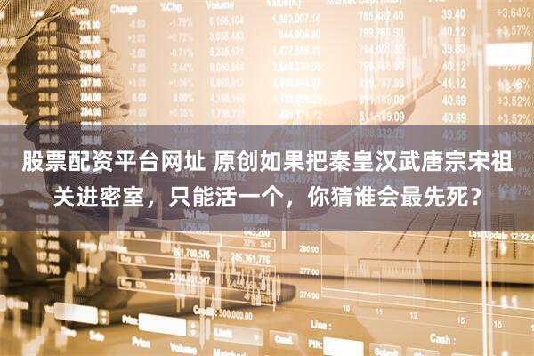 股票配资平台网址 原创如果把秦皇汉武唐宗宋祖关进密室，只能活一个，你猜谁会最先死？