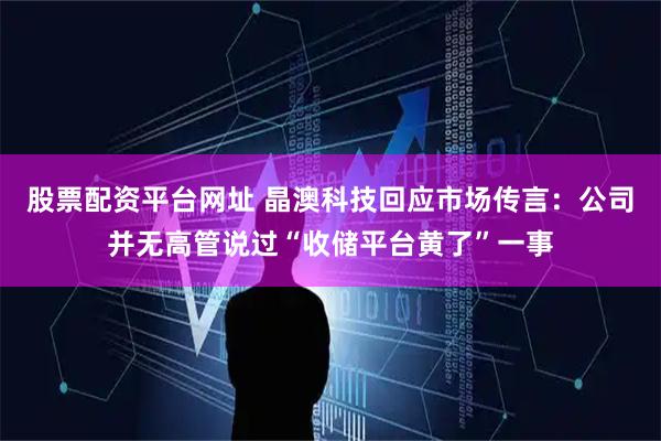 股票配资平台网址 晶澳科技回应市场传言：公司并无高管说过“收储平台黄了”一事