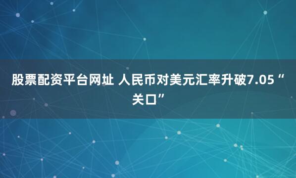 股票配资平台网址 人民币对美元汇率升破7.05“关口”