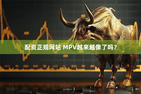 配资正规网站 MPV越来越像了吗？