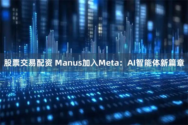 股票交易配资 Manus加入Meta：AI智能体新篇章