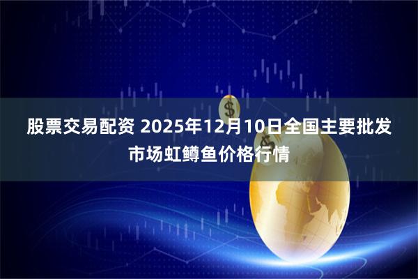 股票交易配资 2025年12月10日全国主要批发市场虹鳟鱼价格行情
