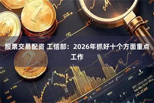 股票交易配资 工信部：2026年抓好十个方面重点工作