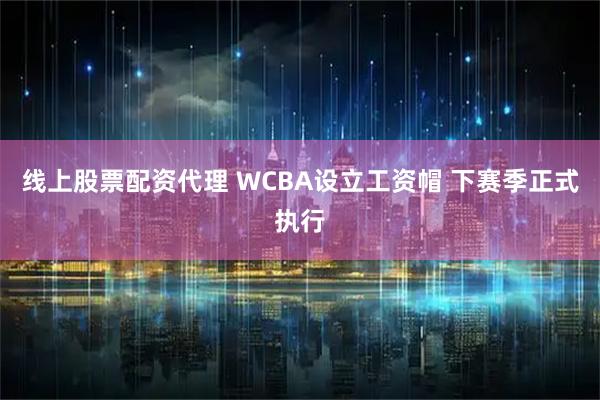 线上股票配资代理 WCBA设立工资帽 下赛季正式执行