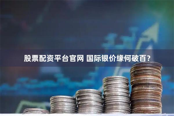 股票配资平台官网 国际银价缘何破百？