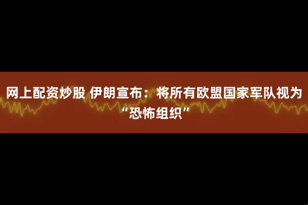 网上配资炒股 伊朗宣布：将所有欧盟国家军队视为“恐怖组织”