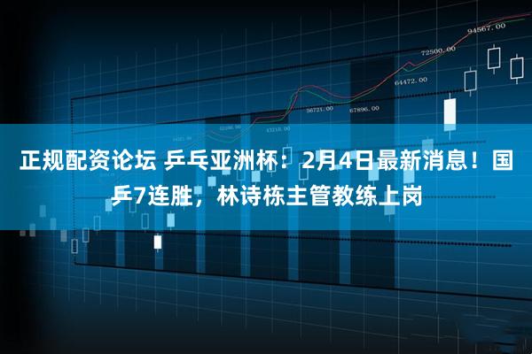 正规配资论坛 乒乓亚洲杯：2月4日最新消息！国乒7连胜，林诗栋主管教练上岗