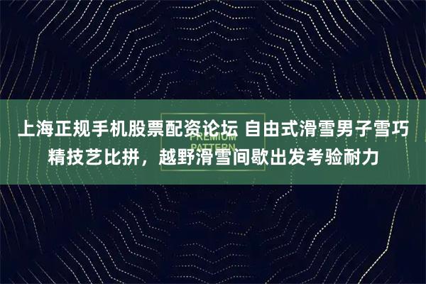 上海正规手机股票配资论坛 自由式滑雪男子雪巧精技艺比拼，越野滑雪间歇出发考验耐力