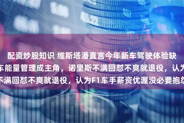 配资炒股知识 维斯塔潘直言今年新车驾驶体验缺失乐趣，感觉像FE赛车能量管理成主角，诺里斯不满回怼不爽就退役，认为F1车手薪资优渥没必要抱怨