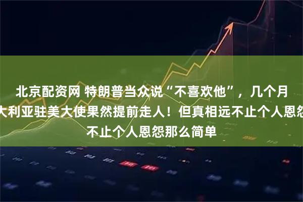 北京配资网 特朗普当众说“不喜欢他”，几个月后这位澳大利亚驻美大使果然提前走人！但真相远不止个人恩怨那么简单