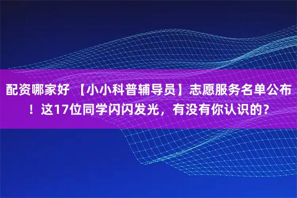 配资哪家好 【小小科普辅导员】志愿服务名单公布！这17位同学闪闪发光，有没有你认识的？