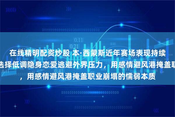 在线精明配资炒股 本·西蒙斯近年赛场表现持续低迷，争议缠身，选择低调隐身恋爱逃避外界压力，用感情避风港掩盖职业崩塌的懦弱本质