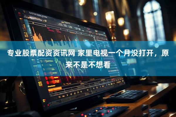 专业股票配资资讯网 家里电视一个月没打开，原来不是不想看