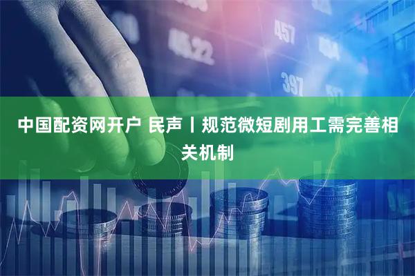 中国配资网开户 民声丨规范微短剧用工需完善相关机制