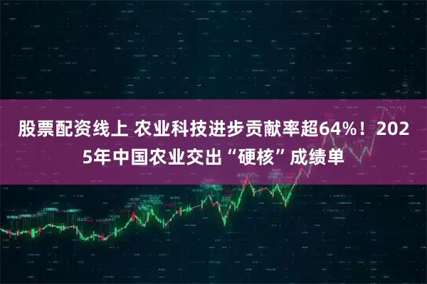 股票配资线上 农业科技进步贡献率超64%！2025年中国农业交出“硬核”成绩单