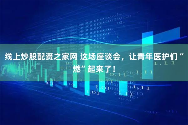 线上炒股配资之家网 这场座谈会，让青年医护们“燃”起来了！