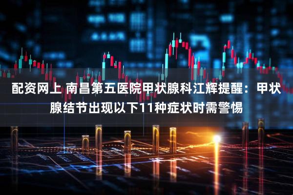 配资网上 南昌第五医院甲状腺科江辉提醒：甲状腺结节出现以下11种症状时需警惕