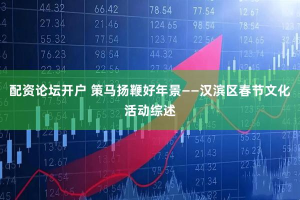 配资论坛开户 策马扬鞭好年景——汉滨区春节文化活动综述