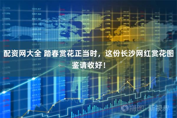 配资网大全 踏春赏花正当时，这份长沙网红赏花图鉴请收好！