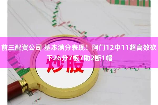 前三配资公司 基本满分表现！阿门12中11超高效砍下26分7板7助2断1帽