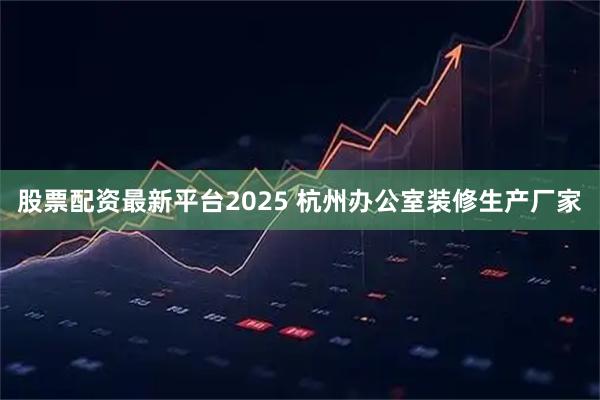 股票配资最新平台2025 杭州办公室装修生产厂家