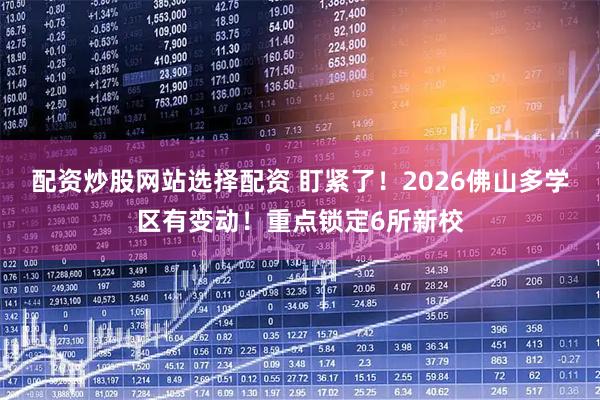 配资炒股网站选择配资 盯紧了！2026佛山多学区有变动！重点锁定6所新校