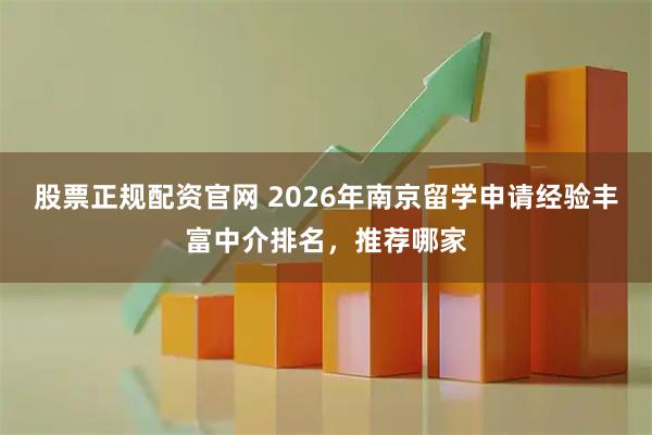股票正规配资官网 2026年南京留学申请经验丰富中介排名，推荐哪家