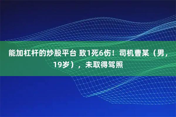能加杠杆的炒股平台 致1死6伤！司机曹某（男，19岁），未取得驾照