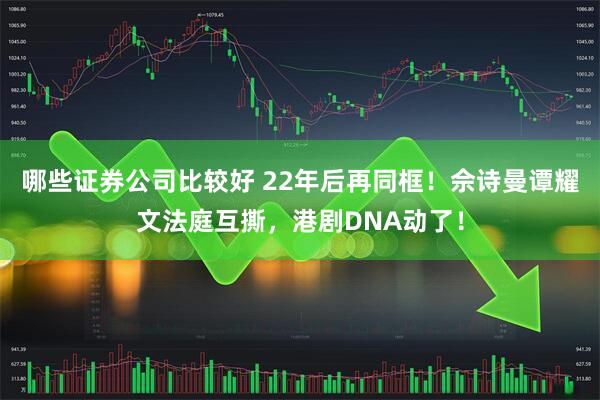 哪些证券公司比较好 22年后再同框!佘诗曼谭耀文法庭互撕,港剧DNA动了!