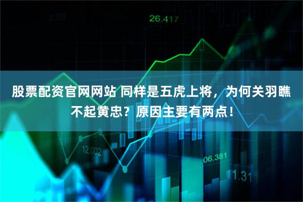 股票配资官网网站 同样是五虎上将，为何关羽瞧不起黄忠？原因主要有两点！