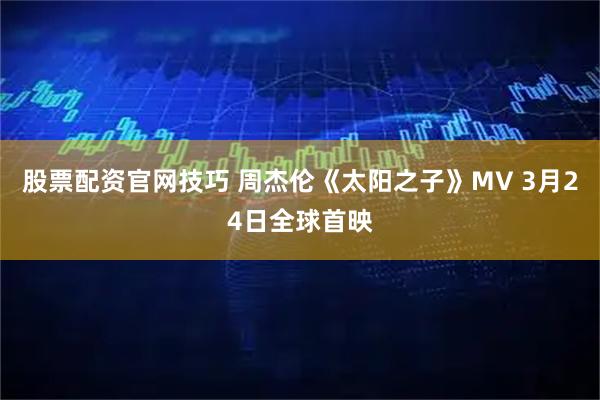 股票配资官网技巧 周杰伦《太阳之子》MV 3月24日全球首映
