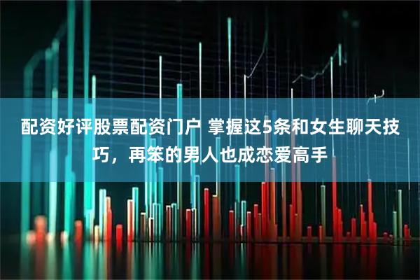 配资好评股票配资门户 掌握这5条和女生聊天技巧，再笨的男人也成恋爱高手