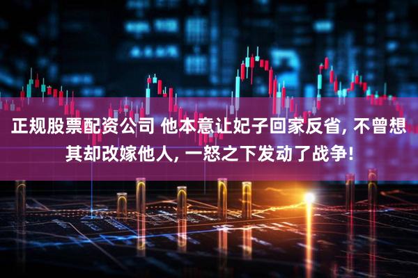 正规股票配资公司 他本意让妃子回家反省, 不曾想其却改嫁他人, 一怒之下发动了战争!