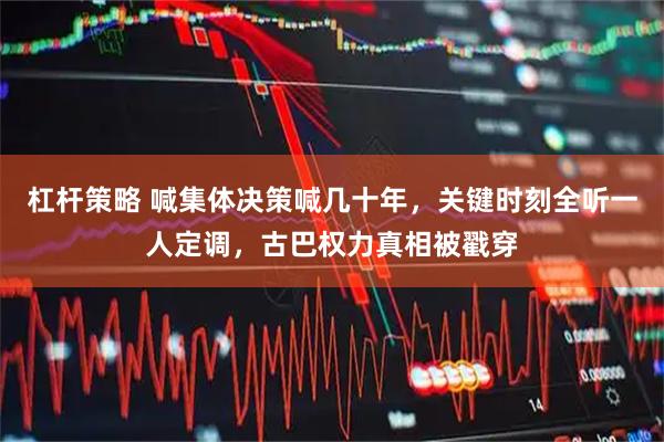 杠杆策略 喊集体决策喊几十年，关键时刻全听一人定调，古巴权力真相被戳穿