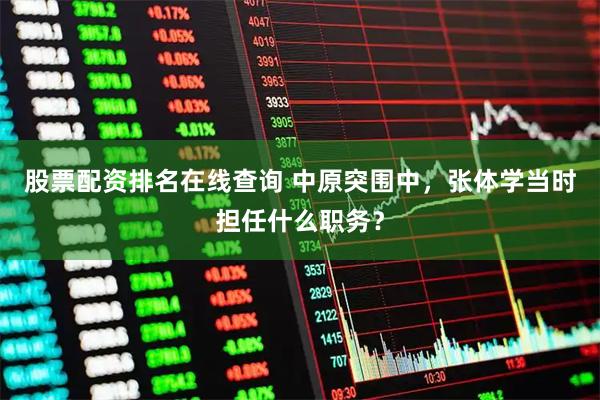 股票配资排名在线查询 中原突围中，张体学当时担任什么职务？