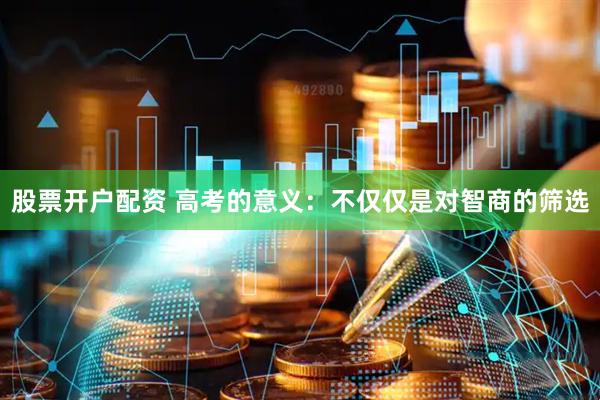 股票开户配资 高考的意义：不仅仅是对智商的筛选