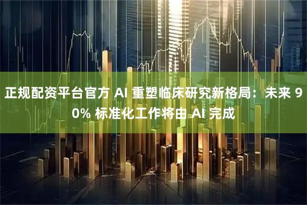 正规配资平台官方 AI 重塑临床研究新格局：未来 90% 标准化工作将由 AI 完成