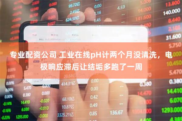 专业配资公司 工业在线pH计两个月没清洗，电极响应滞后让结垢多跑了一周