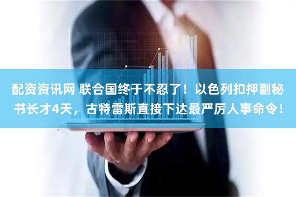 配资资讯网 联合国终于不忍了！以色列扣押副秘书长才4天，古特雷斯直接下达最严厉人事命令！