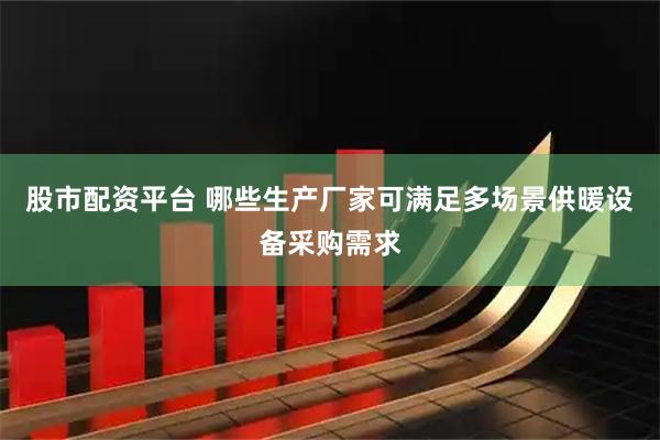 股市配资平台 哪些生产厂家可满足多场景供暖设备采购需求