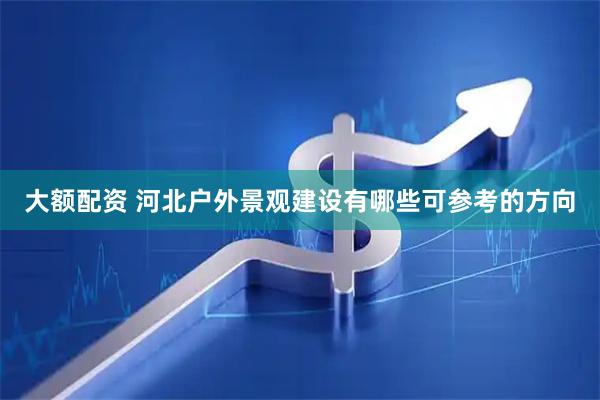 大额配资 河北户外景观建设有哪些可参考的方向