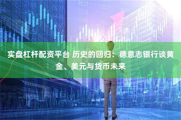 实盘杠杆配资平台 历史的回归:德意志银行谈黄金、美元与货币未来