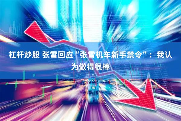 杠杆炒股 张雪回应“张雪机车新手禁令”：我认为做得很棒